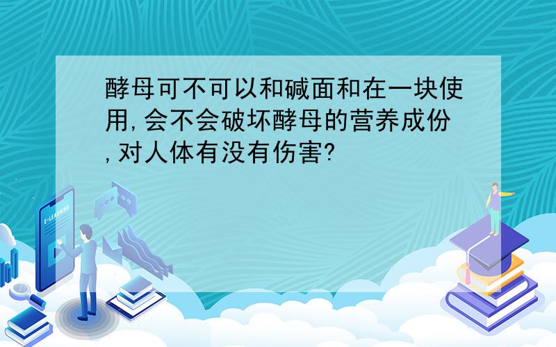 酵母可不可以和碱面和在一块使用,会不会破坏酵母的营养成份,对人体有没有伤害?