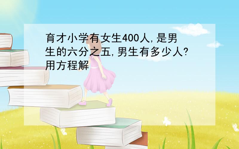 育才小学有女生400人,是男生的六分之五,男生有多少人?用方程解