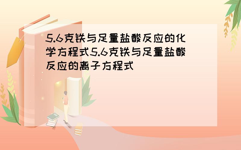 5.6克铁与足量盐酸反应的化学方程式5.6克铁与足量盐酸反应的离子方程式