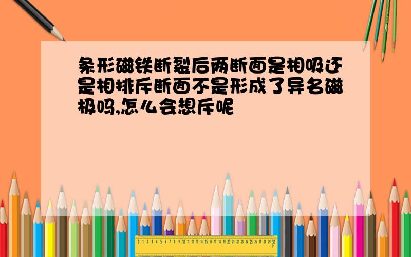 条形磁铁断裂后两断面是相吸还是相排斥断面不是形成了异名磁极吗,怎么会想斥呢