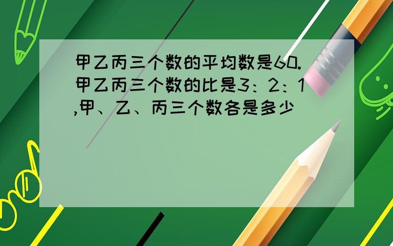 甲乙丙三个数的平均数是60.甲乙丙三个数的比是3：2：1,甲、乙、丙三个数各是多少