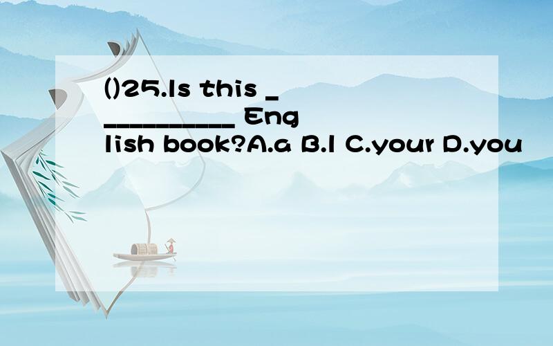 ()25.ls this ___________ English book?A.a B.l C.your D.you