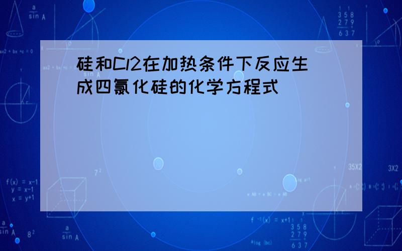 硅和Cl2在加热条件下反应生成四氯化硅的化学方程式