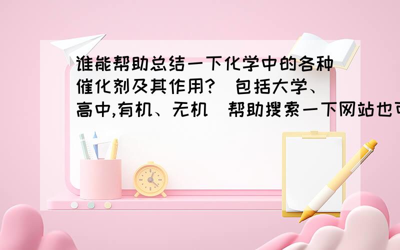 谁能帮助总结一下化学中的各种催化剂及其作用?（包括大学、高中,有机、无机）帮助搜索一下网站也可以,重点是大学有机和无机,