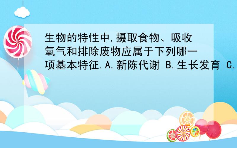 生物的特性中,摄取食物、吸收氧气和排除废物应属于下列哪一项基本特征.A.新陈代谢 B.生长发育 C.繁殖和遗传 D.应激性请说出原因.