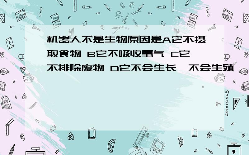 机器人不是生物原因是A它不摄取食物 B它不吸收氧气 C它不排除废物 D它不会生长、不会生殖