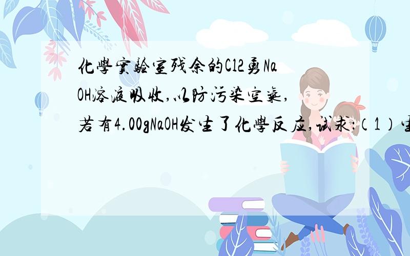 化学实验室残余的Cl2勇NaOH溶液吸收,以防污染空气,若有4.00gNaOH发生了化学反应,试求：（1）生成NaCl的质量（2）声称NaClO的物质的量（3）被吸收Cl2在标准状况下的体积（4）生成水的物质的量