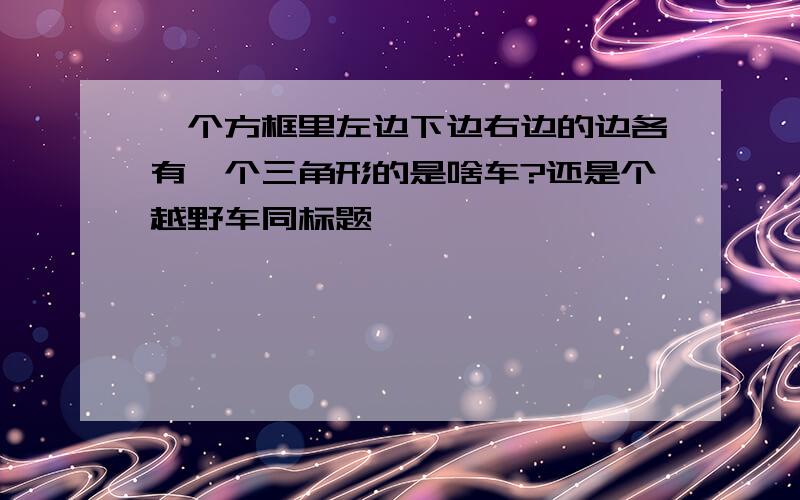 一个方框里左边下边右边的边各有一个三角形的是啥车?还是个越野车同标题