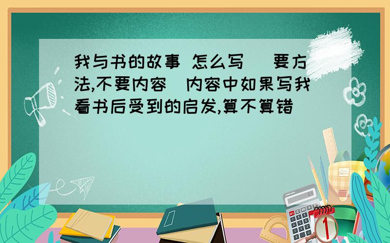 我与书的故事 怎么写 (要方法,不要内容)内容中如果写我看书后受到的启发,算不算错