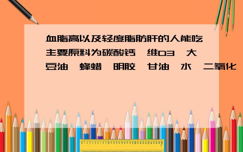 血脂高以及轻度脂肪肝的人能吃主要原料为碳酸钙、维D3、大豆油、蜂蜡、明胶、甘油、水、二氧化钛的维D钙吗