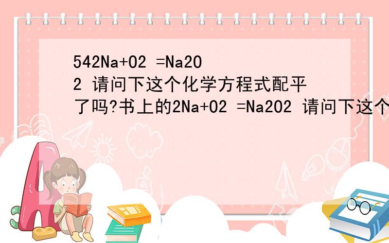 542Na+O2 =Na2O2 请问下这个化学方程式配平了吗?书上的2Na+O2 =Na2O2 请问下这个化学方程式配平了吗?化合的时候,Na的化合价好像是+1吧 ,O的不是-2吗?这么算的话2Na就因该是+2价吧,O2就因该是-4啊 怎