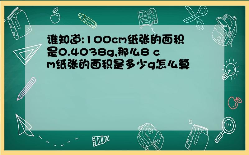 谁知道:100cm纸张的面积是0.4038g,那么8 cm纸张的面积是多少g怎么算