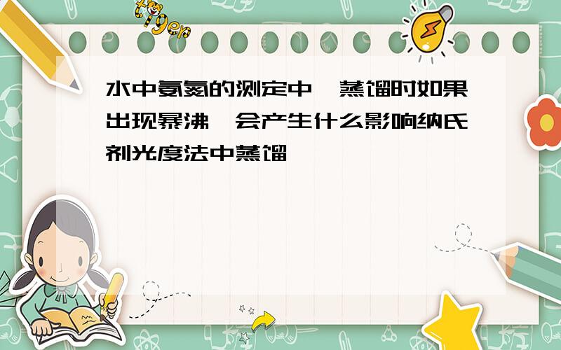 水中氨氮的测定中,蒸馏时如果出现暴沸,会产生什么影响纳氏剂光度法中蒸馏