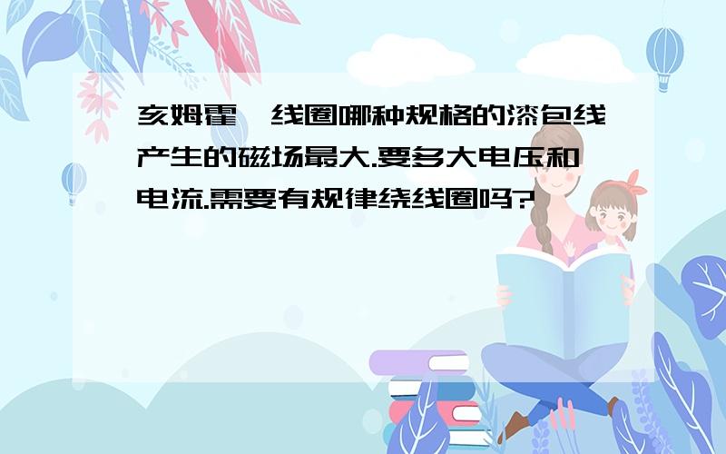 亥姆霍兹线圈哪种规格的漆包线产生的磁场最大.要多大电压和电流.需要有规律绕线圈吗?