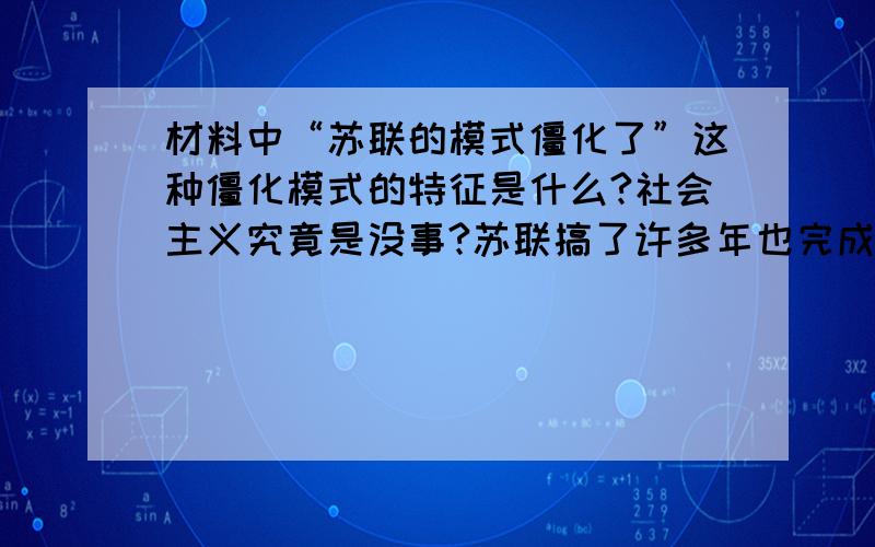 材料中“苏联的模式僵化了”这种僵化模式的特征是什么?社会主义究竟是没事?苏联搞了许多年也完成没有搞清楚.可能是列宁的思路比较好,搞个新经济政策,但是后来苏联的模式僵化了.