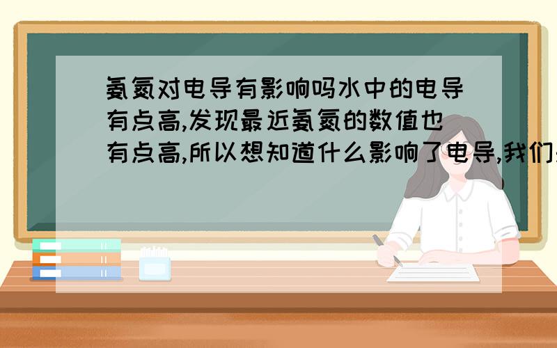 氨氮对电导有影响吗水中的电导有点高,发现最近氨氮的数值也有点高,所以想知道什么影响了电导,我们是再生水反渗透膜法处理水