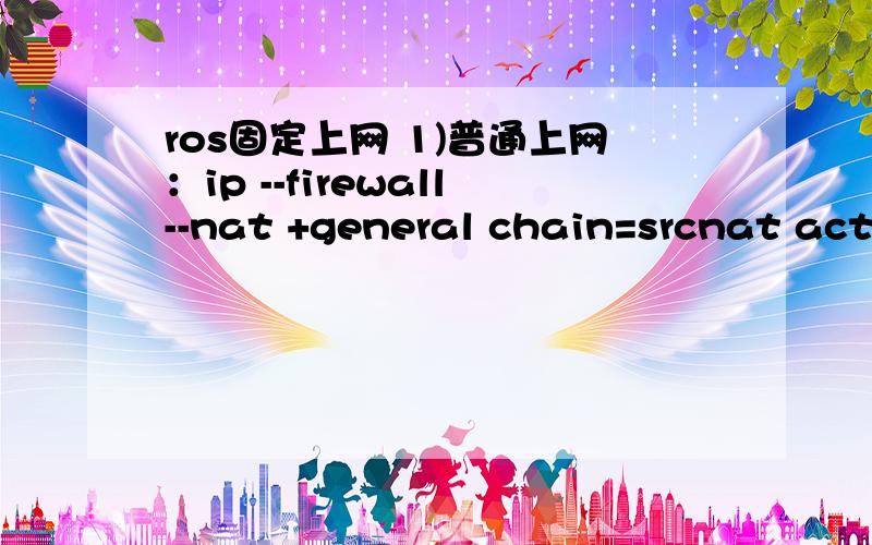 ros固定上网 1)普通上网：ip --firewall--nat +general chain=srcnat action action=masquerade(2)回流；ip --firewall--nat +general chain=srcnat src-address=192.168.0.0/16 dst-address=0.0.0.0/0 action action=masquerade(3)固定上网：ip --fir