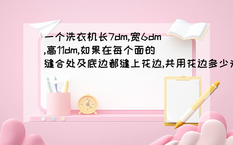 一个洗衣机长7dm,宽6dm,高11dm,如果在每个面的缝合处及底边都缝上花边,共用花边多少米?