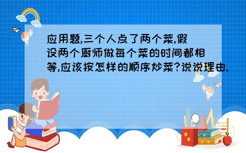 应用题,三个人点了两个菜,假设两个厨师做每个菜的时间都相等,应该按怎样的顺序炒菜?说说理由.