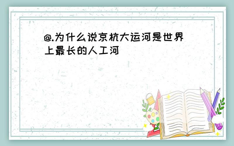 @.为什么说京杭大运河是世界上最长的人工河