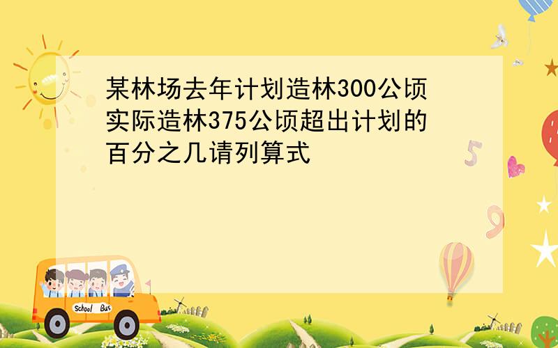 某林场去年计划造林300公顷实际造林375公顷超出计划的百分之几请列算式