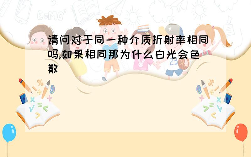 请问对于同一种介质折射率相同吗,如果相同那为什么白光会色散