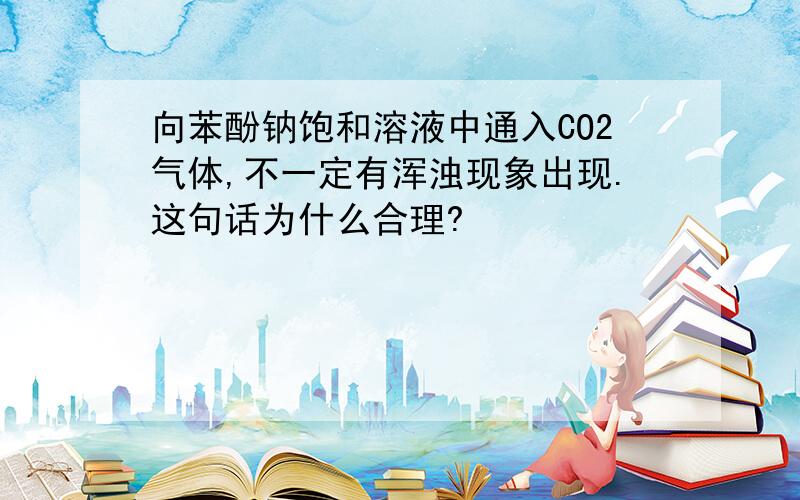 向苯酚钠饱和溶液中通入CO2气体,不一定有浑浊现象出现.这句话为什么合理?