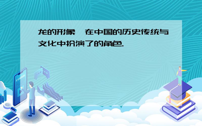 龙的形象,在中国的历史传统与文化中扮演了的角色.