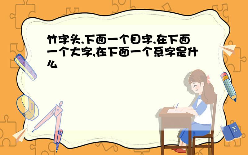 竹字头,下面一个目字,在下面一个大字,在下面一个系字是什么