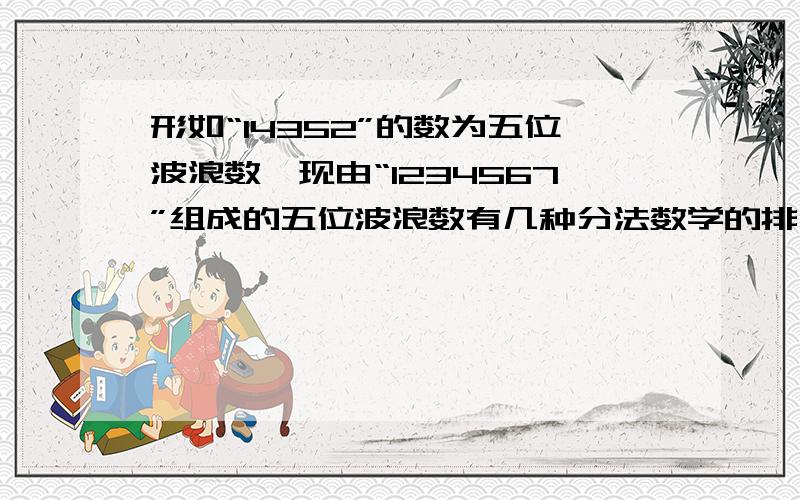 形如“14352”的数为五位波浪数　现由“1234567”组成的五位波浪数有几种分法数学的排列组合