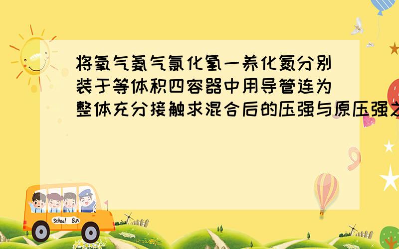 将氧气氨气氯化氢一养化氮分别装于等体积四容器中用导管连为整体充分接触求混合后的压强与原压强之比?为什么不是5：8而是3：