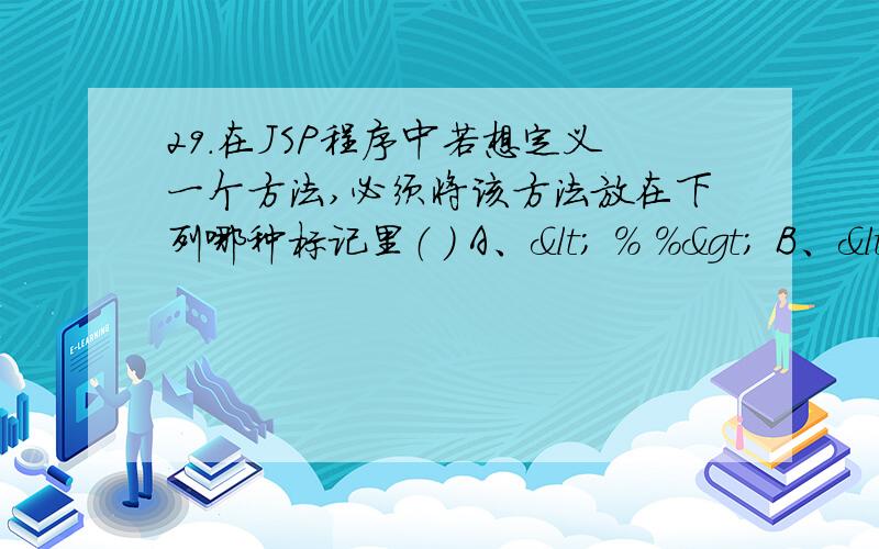 29.在JSP程序中若想定义一个方法,必须将该方法放在下列哪种标记里（ ） A、< % %> B、<%29.在JSP程序中若想定义一个方法,必须将该方法放在下列哪种标记里（ ） A、< % %> B、 C、 D、