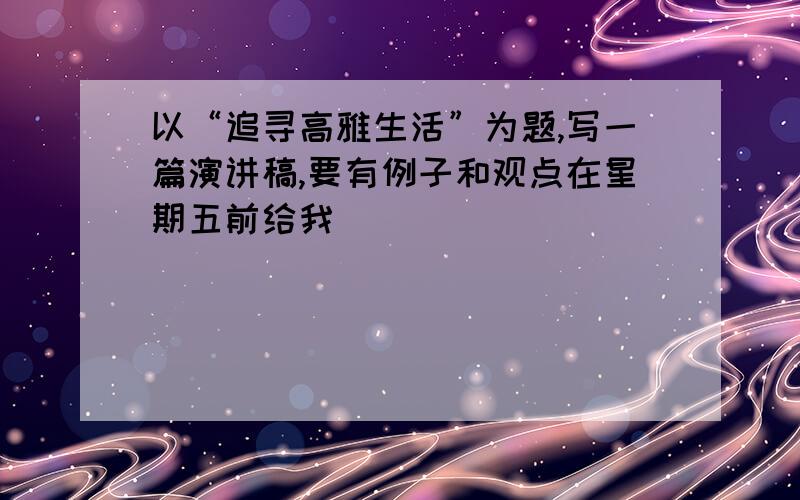 以“追寻高雅生活”为题,写一篇演讲稿,要有例子和观点在星期五前给我