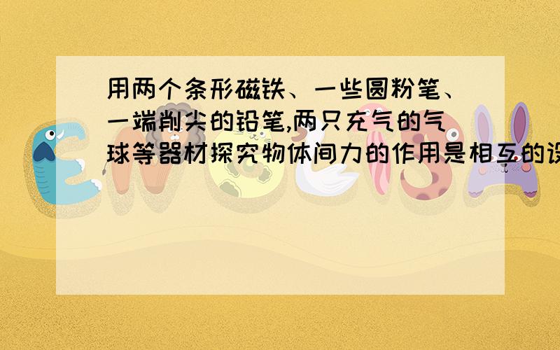 用两个条形磁铁、一些圆粉笔、一端削尖的铅笔,两只充气的气球等器材探究物体间力的作用是相互的设计3个实验