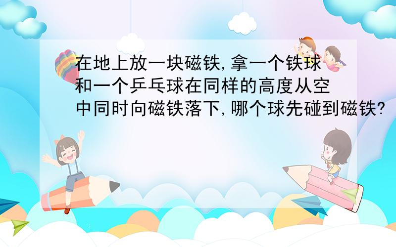 在地上放一块磁铁,拿一个铁球和一个乒乓球在同样的高度从空中同时向磁铁落下,哪个球先碰到磁铁?