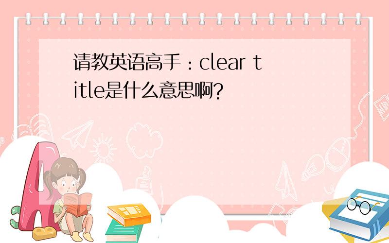 请教英语高手：clear title是什么意思啊?