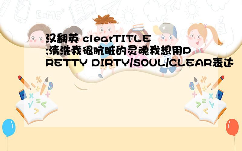 汉翻英 clearTITLE;清洗我很肮脏的灵魂我想用PRETTY DIRTY/SOUL/CLEAR表达