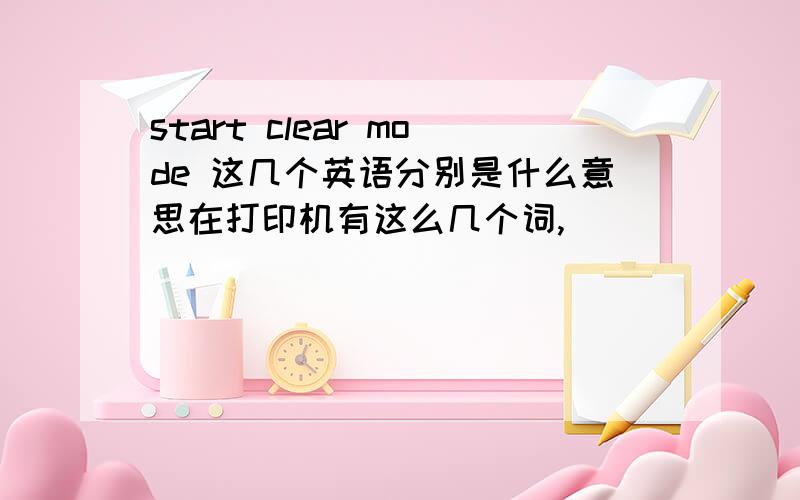 start clear mode 这几个英语分别是什么意思在打印机有这么几个词,