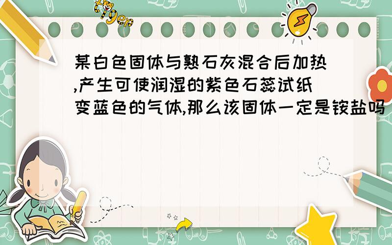 某白色固体与熟石灰混合后加热,产生可使润湿的紫色石蕊试纸变蓝色的气体,那么该固体一定是铵盐吗