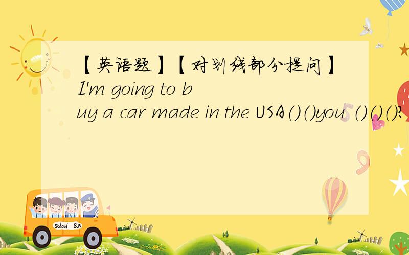 【英语题】【对划线部分提问】I'm going to buy a car made in the USA（）（）you （）（）（）?划线部分为buy a car made in the USA