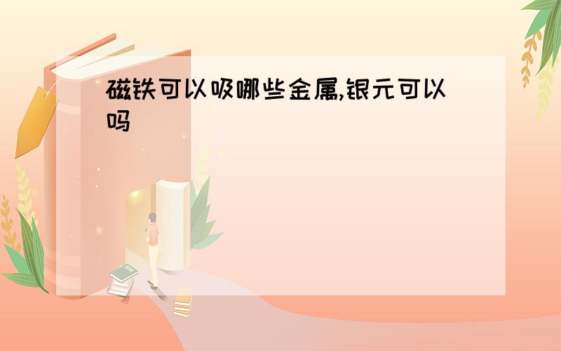 磁铁可以吸哪些金属,银元可以吗