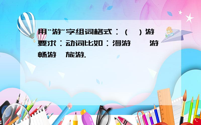 用“游”字组词格式：（ ）游要求：动词比如：漫游、遨游、畅游、旅游.