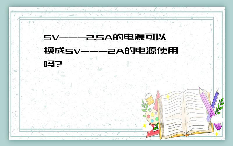 5V---2.5A的电源可以换成5V---2A的电源使用吗?