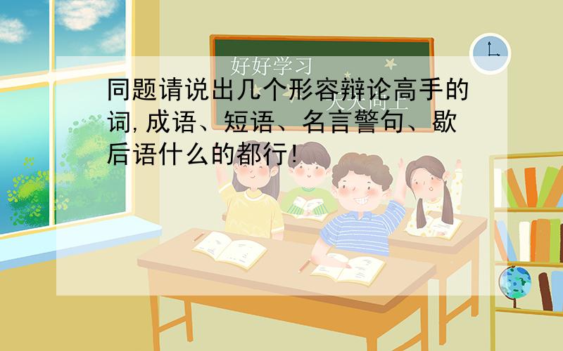 同题请说出几个形容辩论高手的词,成语、短语、名言警句、歇后语什么的都行!