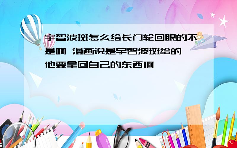 宇智波斑怎么给长门轮回眼的不是啊 漫画说是宇智波斑给的 他要拿回自己的东西啊