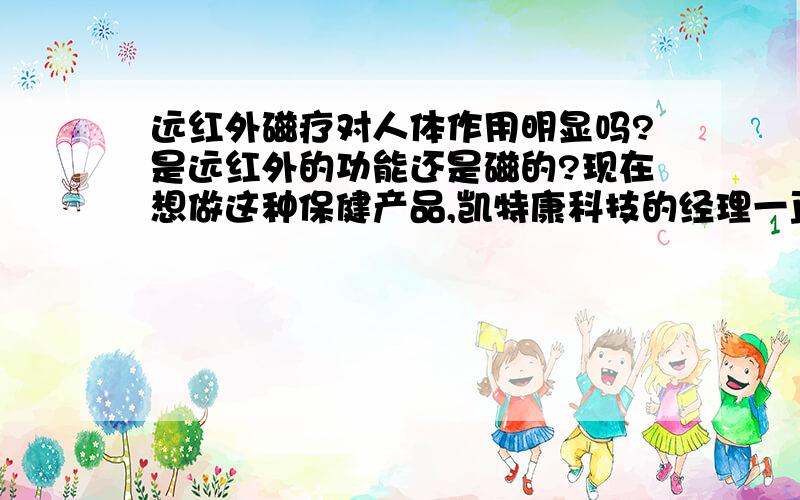 远红外磁疗对人体作用明显吗?是远红外的功能还是磁的?现在想做这种保健产品,凯特康科技的经理一直说让过去考察考察,最近想过去,不知道这类产品具体的功效怎么样啊?