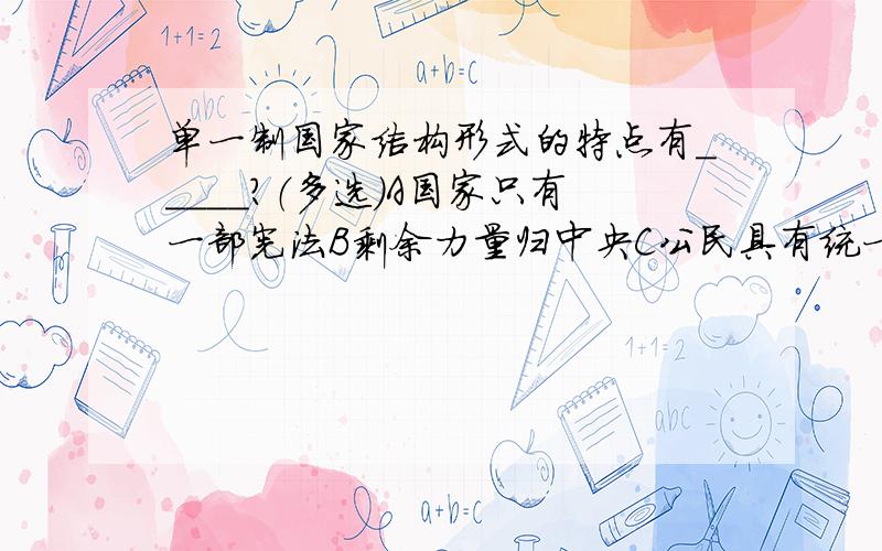 单一制国家结构形式的特点有_____?（多选）A国家只有一部宪法B剩余力量归中央C公民具有统一国籍D国家只有一个最高立法机关E国家只有一个中央政府