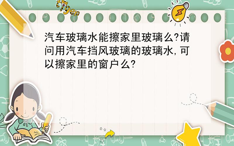 汽车玻璃水能擦家里玻璃么?请问用汽车挡风玻璃的玻璃水,可以擦家里的窗户么?