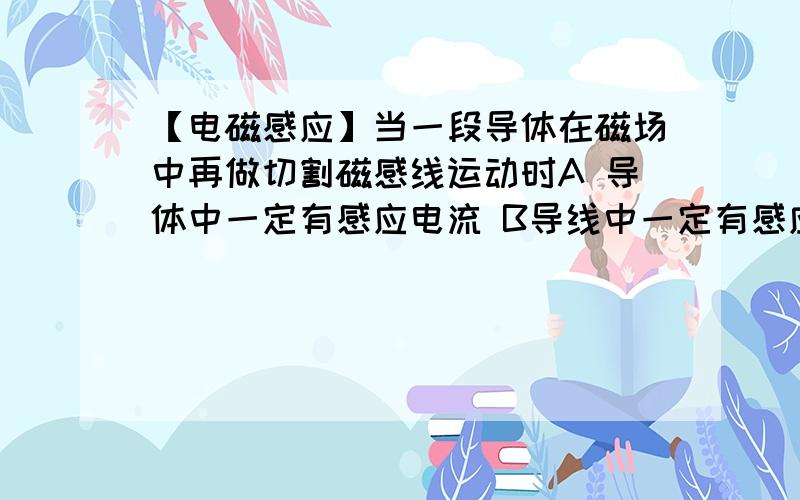 【电磁感应】当一段导体在磁场中再做切割磁感线运动时A 导体中一定有感应电流 B导线中一定有感应电动势C导线中一定会产生焦耳热D单线一定受到磁场力的作用力 这个力阻碍导线运动已知