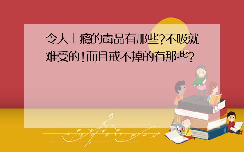 令人上瘾的毒品有那些?不吸就难受的!而且戒不掉的有那些?